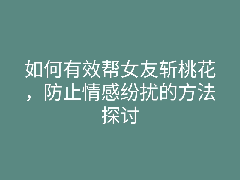 如何有效帮女友斩桃花,防止情感纷扰的方法探讨