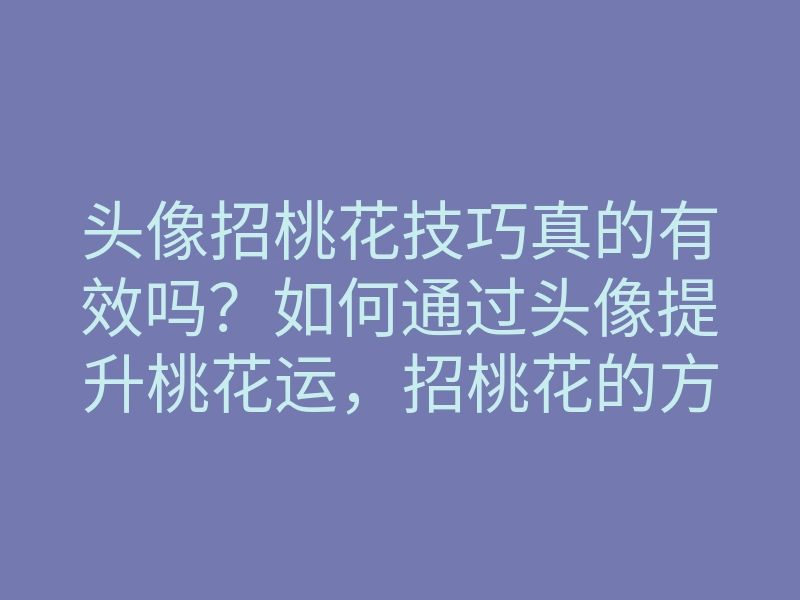 头像招桃花技巧真的有效吗？如何通过头像提升桃花运，招桃花的方法和秘密