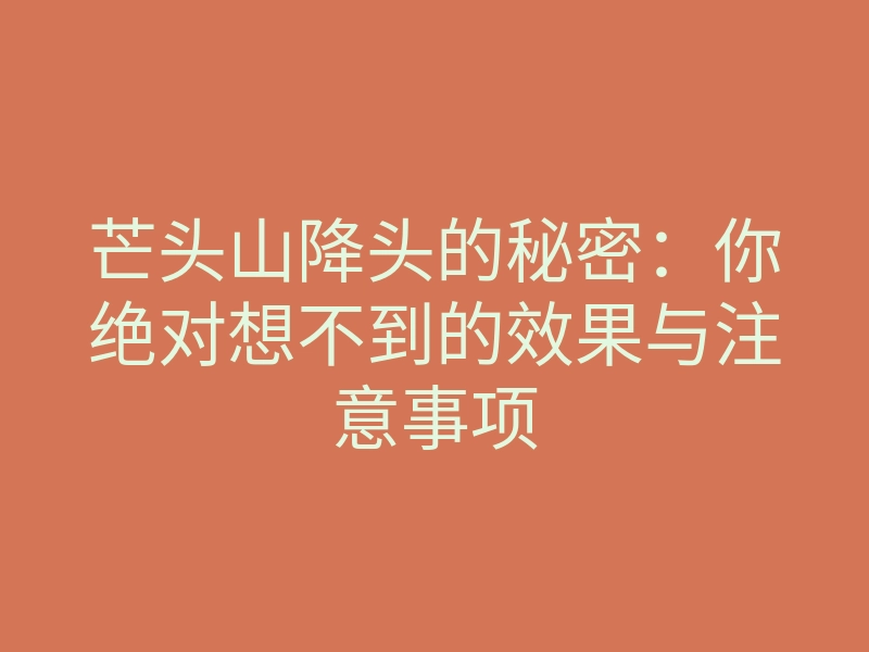 芒头山降头的秘密：你绝对想不到的效果与注意事项