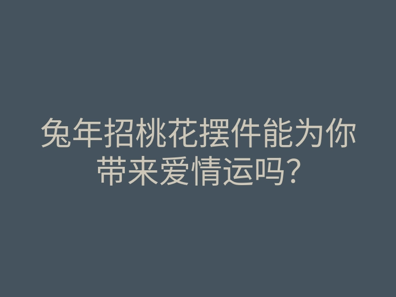 兔年招桃花摆件能为你带来爱情运吗?