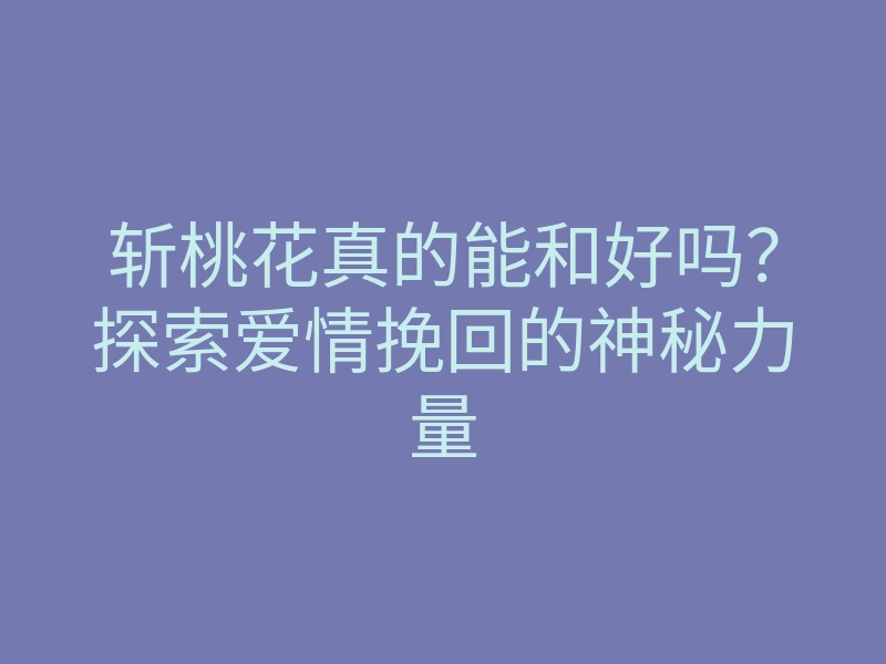 斩桃花真的能和好吗?探索爱情挽回的神秘力量