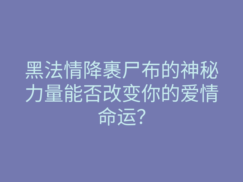 黑法情降裹尸布的神秘力量能否改变你的爱情命运?