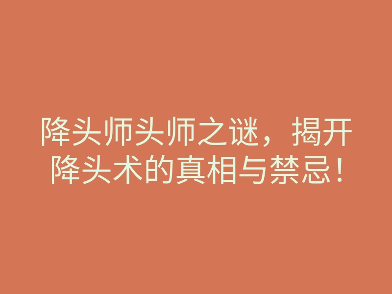 降头师头师之谜,揭开降头术的真相与禁忌!