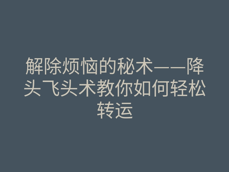 解除烦恼的秘术——降头飞头术教你如何轻松转运