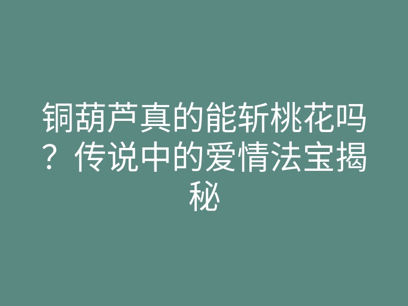 铜葫芦真的能斩桃花吗？传说中的爱情法宝揭秘