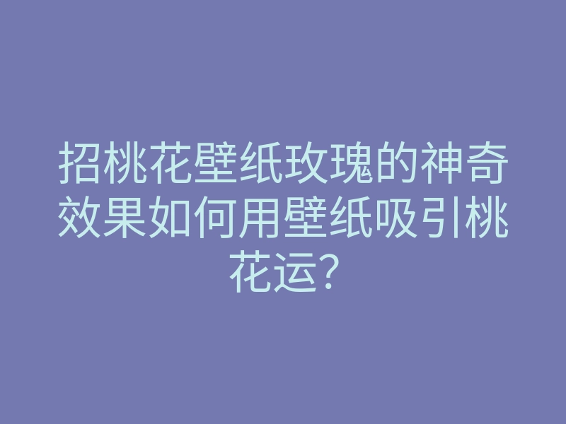 招桃花壁纸玫瑰的神奇效果如何用壁纸吸引桃花运?