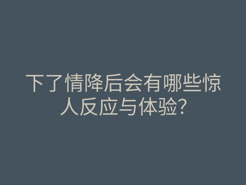 下了情降后会有哪些惊人反应与体验?