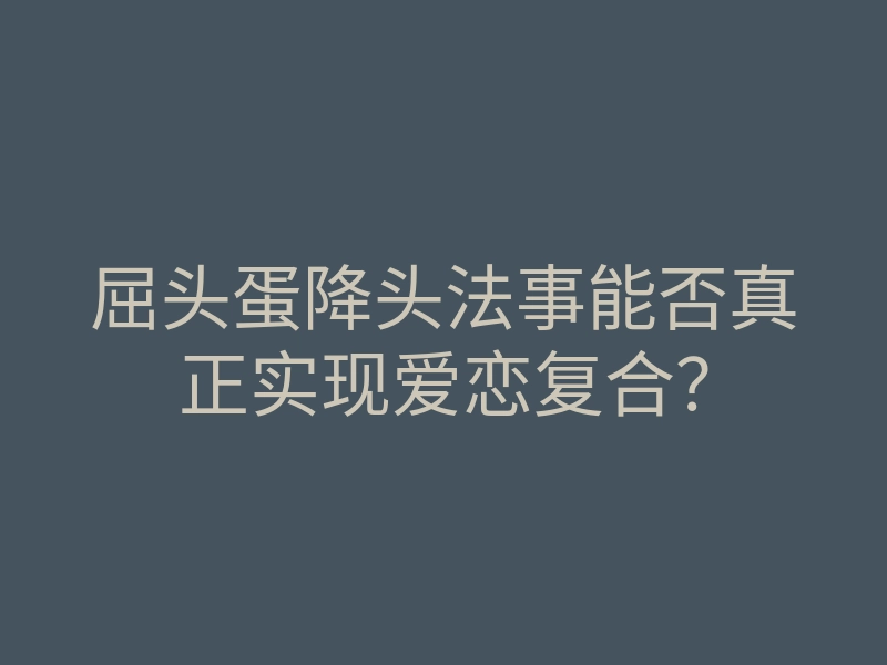屈头蛋降头法事能否真正实现爱恋复合?