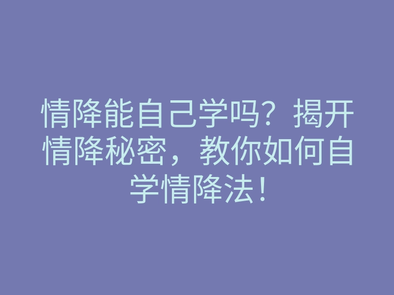情降能自己学吗?揭开情降秘密,教你如何自学情降法!