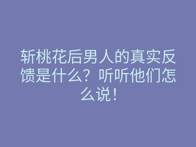 斩桃花后男人的真实反馈是什么?听听他们怎么说!