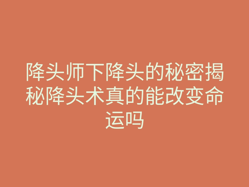 降头师下降头的秘密揭秘降头术真的能改变命运吗