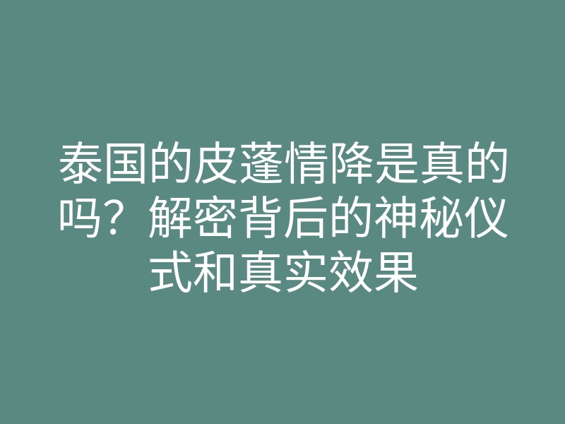 泰国的皮蓬情降是真的吗?解密背后的神秘仪式和真实效果