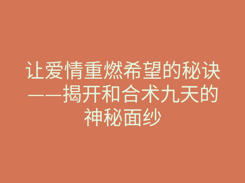 让爱情重燃希望的秘诀——揭开和合术九天的神秘面纱
