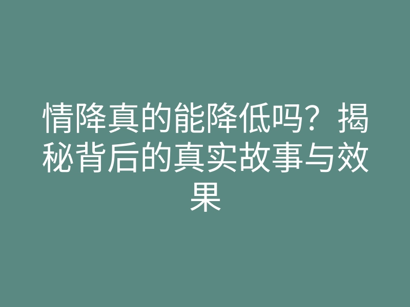 情降真的能降低吗？揭秘背后的真实故事与效果