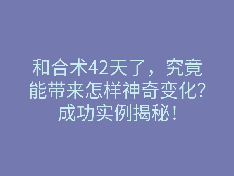 和合术42天了,究竟能带来怎样神奇变化?成功实例揭秘!