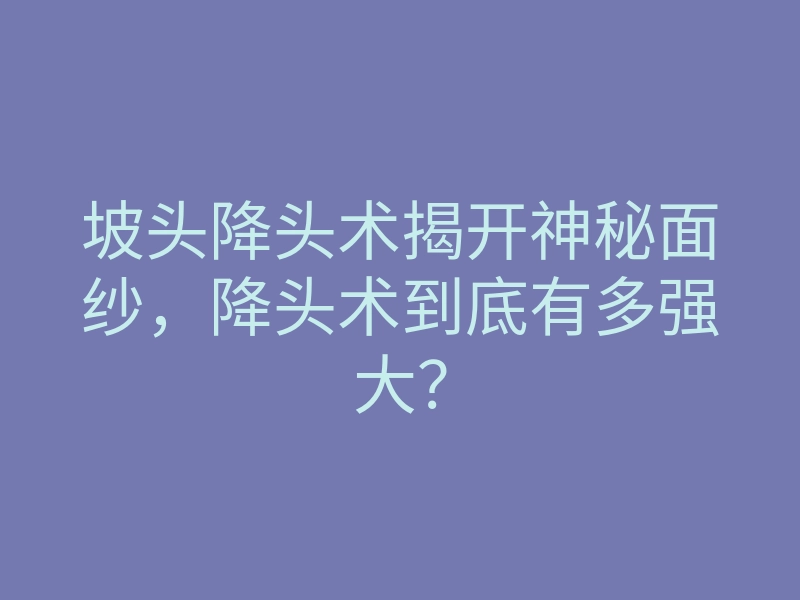 坡头降头术揭开神秘面纱,降头术到底有多强大?