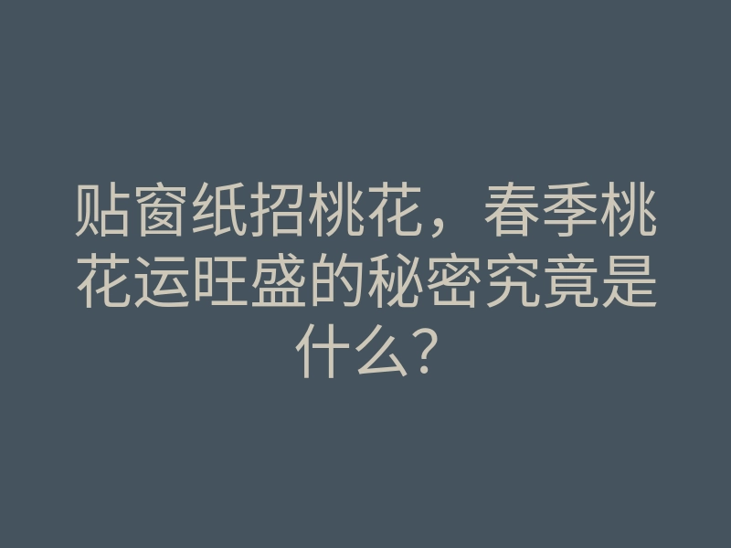 贴窗纸招桃花，春季桃花运旺盛的秘密究竟是什么？