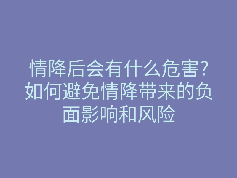 情降后会有什么危害？如何避免情降带来的负面影响和风险