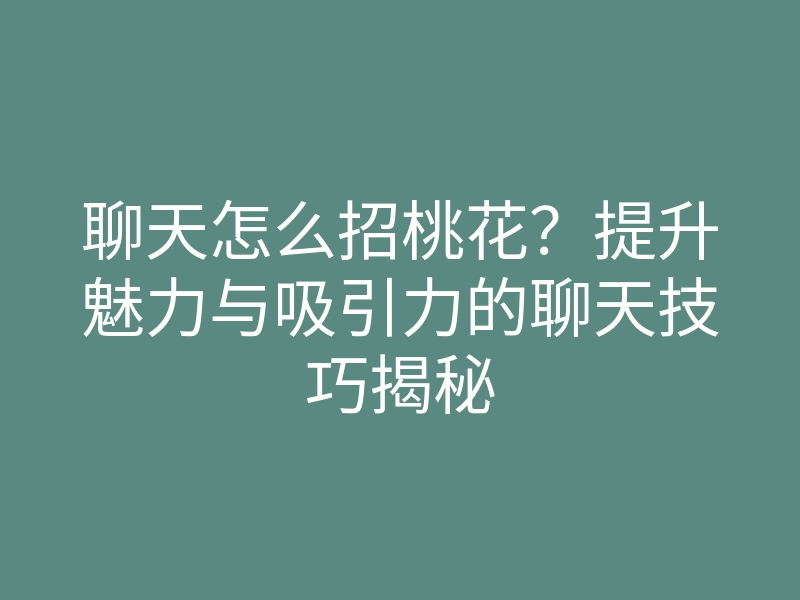 聊天怎么招桃花?提升魅力与吸引力的聊天技巧揭秘