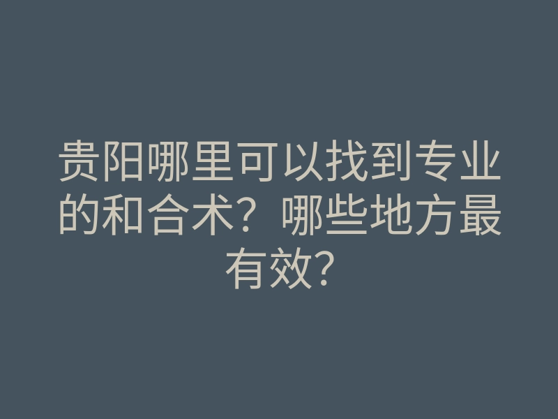 贵阳哪里可以找到专业的和合术?哪些地方最有效?