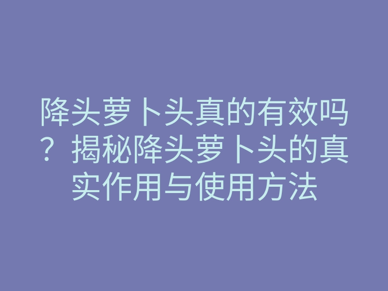 降头萝卜头真的有效吗?揭秘降头萝卜头的真实作用与使用方法