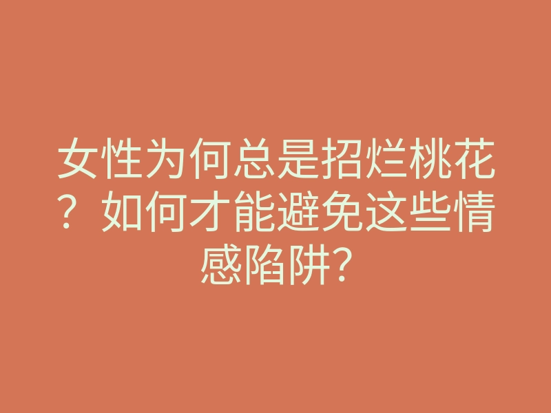 女性为何总是招烂桃花?如何才能避免这些情感陷阱?