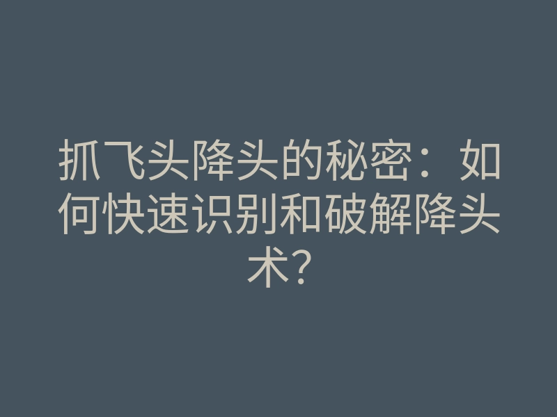 抓飞头降头的秘密:如何快速识别和破解降头术?