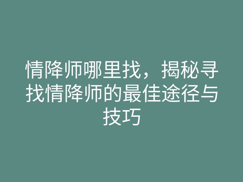 情降师哪里找,揭秘寻找情降师的最佳途径与技巧