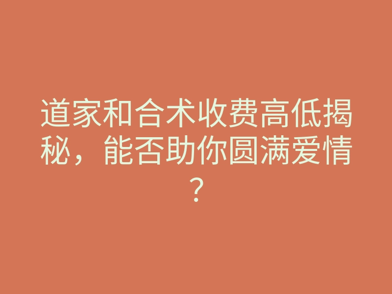 道家和合术收费高低揭秘,能否助你圆满爱情?