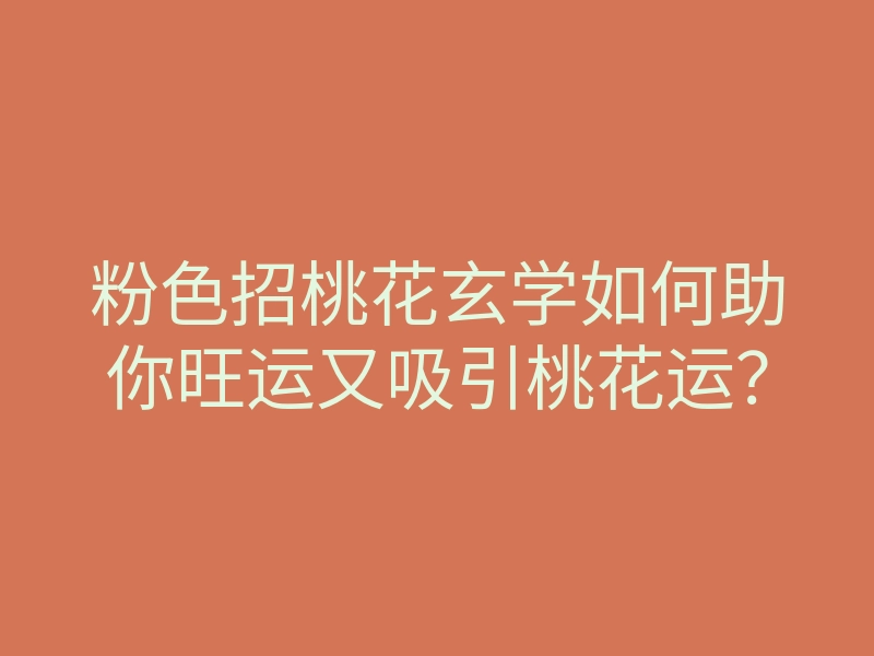 粉色招桃花玄学如何助你旺运又吸引桃花运?