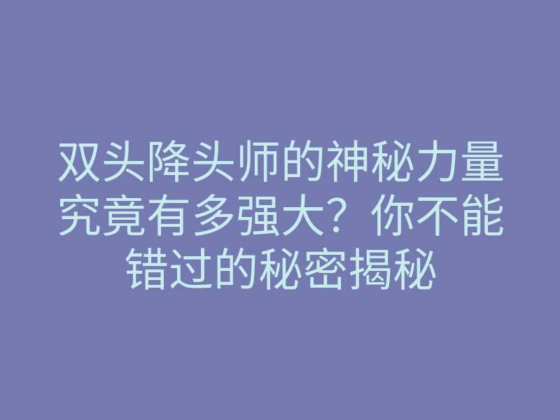 双头降头师的神秘力量究竟有多强大?你不能错过的秘密揭秘