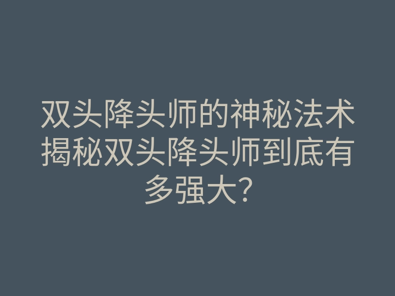 双头降头师的神秘法术揭秘双头降头师到底有多强大?
