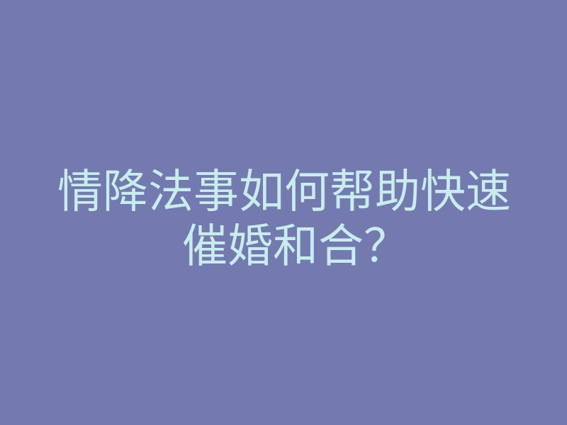 情降法事如何帮助快速催婚和合?