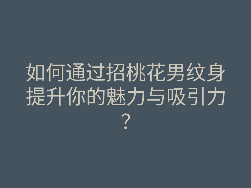 如何通过招桃花男纹身提升你的魅力与吸引力？