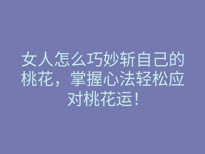 女人怎么巧妙斩自己的桃花，掌握心法轻松应对桃花运！