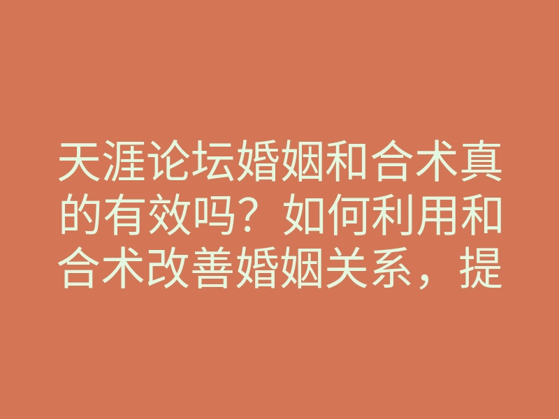天涯论坛婚姻和合术真的有效吗?如何利用和合术改善婚姻关系,提升幸福感