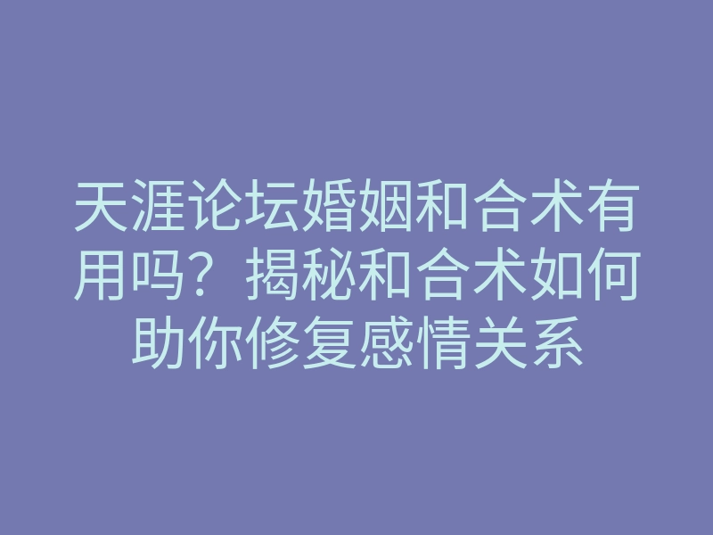 天涯论坛婚姻和合术有用吗？揭秘和合术如何助你修复感情关系