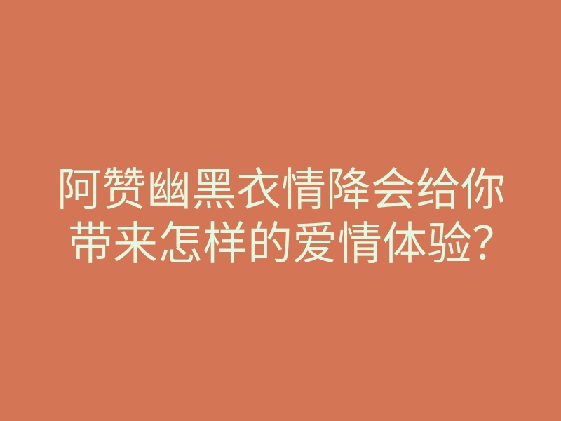 阿赞幽黑衣情降会给你带来怎样的爱情体验?