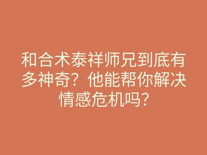 和合术泰祥师兄到底有多神奇？他能帮你解决情感危机吗？