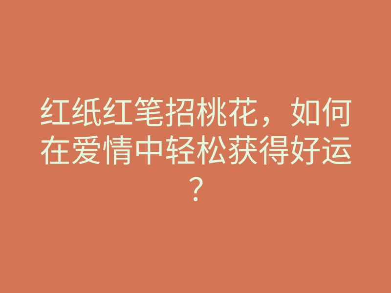 红纸红笔招桃花,如何在爱情中轻松获得好运?