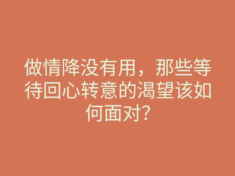 做情降没有用,那些等待回心转意的渴望该如何面对?