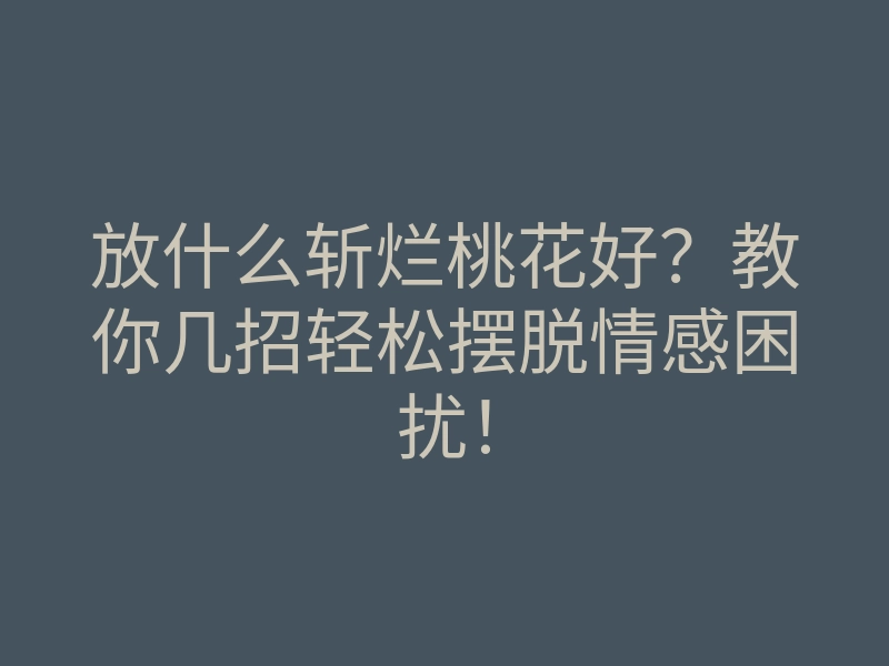 放什么斩烂桃花好？教你几招轻松摆脱情感困扰！