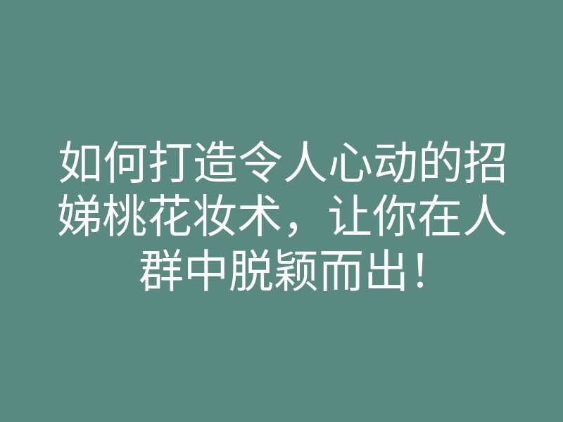 如何打造令人心动的招娣桃花妆术，让你在人群中脱颖而出！
