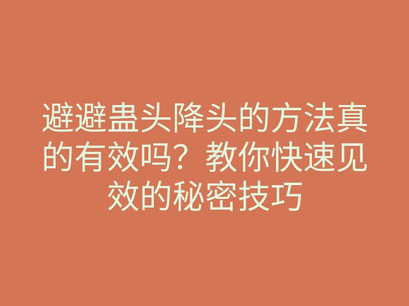 避避蛊头降头的方法真的有效吗?教你快速见效的秘密技巧