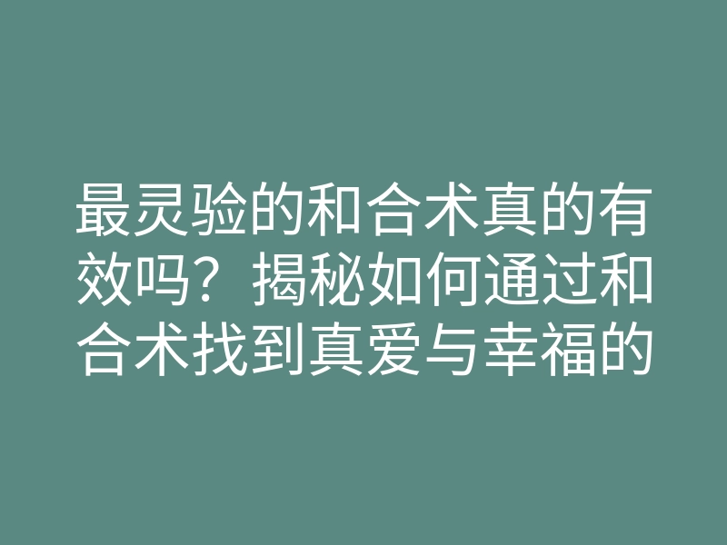 最灵验的和合术真的有效吗?揭秘如何通过和合术找到真爱与幸福的方法