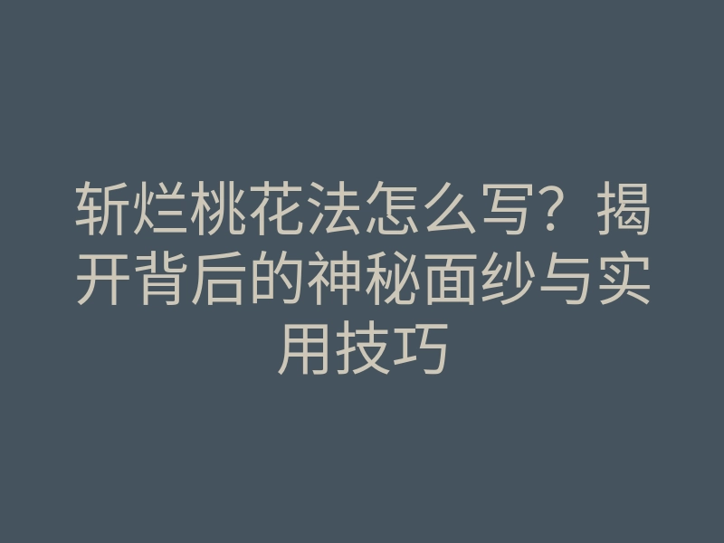 斩烂桃花法怎么写?揭开背后的神秘面纱与实用技巧