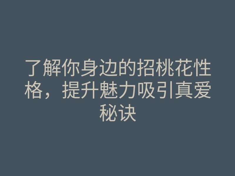 了解你身边的招桃花性格,提升魅力吸引真爱秘诀