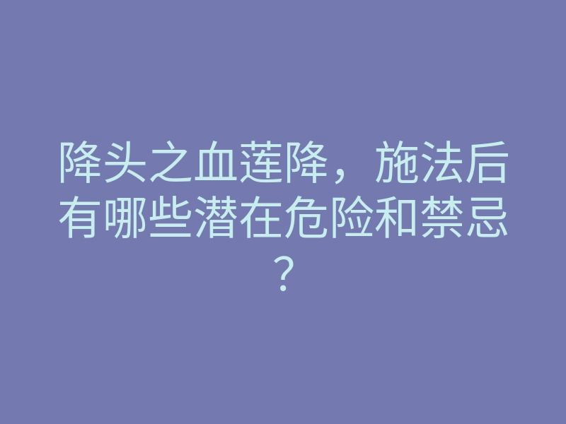 降头之血莲降,施法后有哪些潜在危险和禁忌?