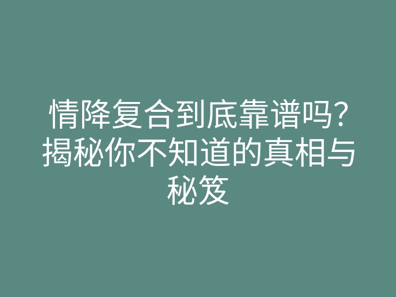 情降复合到底靠谱吗?揭秘你不知道的真相与秘笈