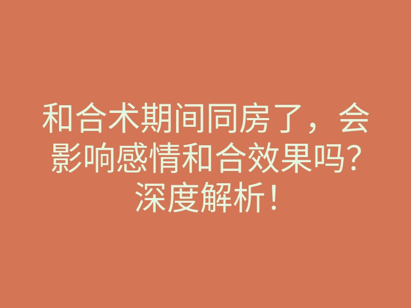 和合术期间同房了,会影响感情和合效果吗?深度解析!